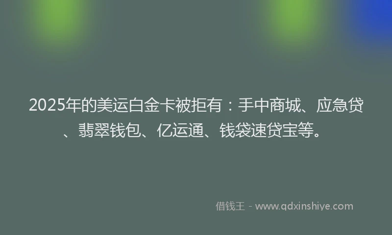 2025年的美运白金卡被拒有：手中商城、应急贷、翡翠钱包、亿运通、钱袋速贷宝等。
