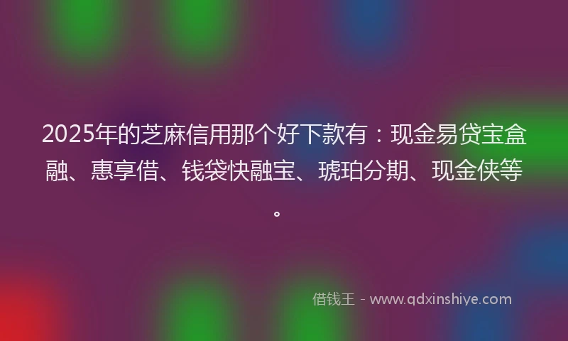 2025年的芝麻信用那个好下款有：现金易贷宝盒融、惠享借、钱袋快融宝、琥珀分期、现金侠等。