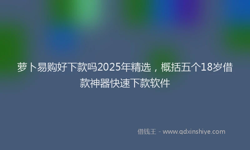 萝卜易购好下款吗2025年精选，概括五个18岁借款神器快速下款软件