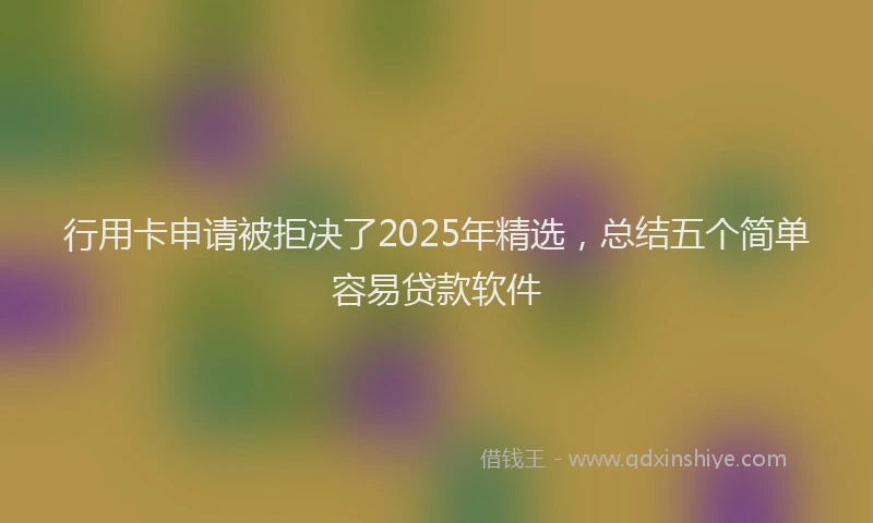 行用卡申请被拒决了2025年精选，总结五个简单容易贷款软件