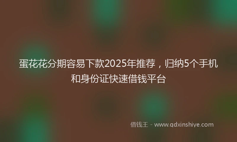 蛋花花分期容易下款2025年推荐，归纳5个手机和身份证快速借钱平台