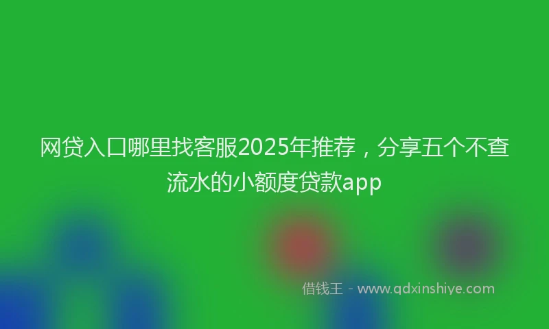 网贷入口哪里找客服2025年推荐，分享五个不查流水的小额度贷款app