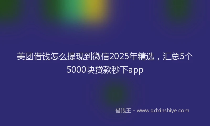 美团借钱怎么提现到微信2025年精选，汇总5个5000块贷款秒下app