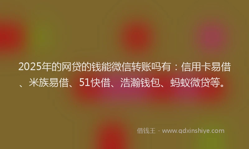 2025年的网贷的钱能微信转账吗有：信用卡易借、米族易借、51快借、浩瀚钱包、蚂蚁微贷等。