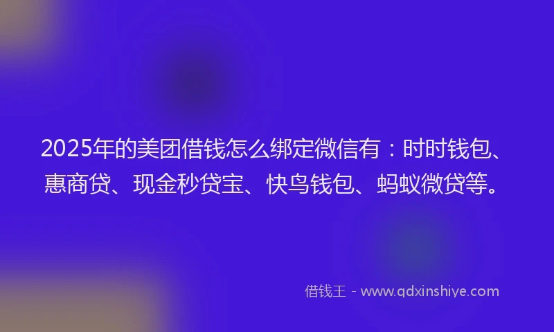 2025年的美团借钱怎么绑定微信有：时时钱包、惠商贷、现金秒贷宝、快鸟钱包、蚂蚁微贷等。