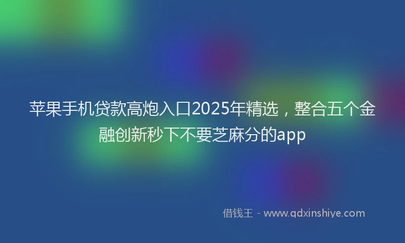 苹果手机贷款高炮入口2025年精选，整合五个金融创新秒下不要芝麻分的app