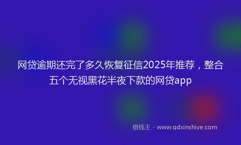网贷逾期还完了多久恢复征信2025年推荐，整合五个无视黑花半夜下款的网贷app