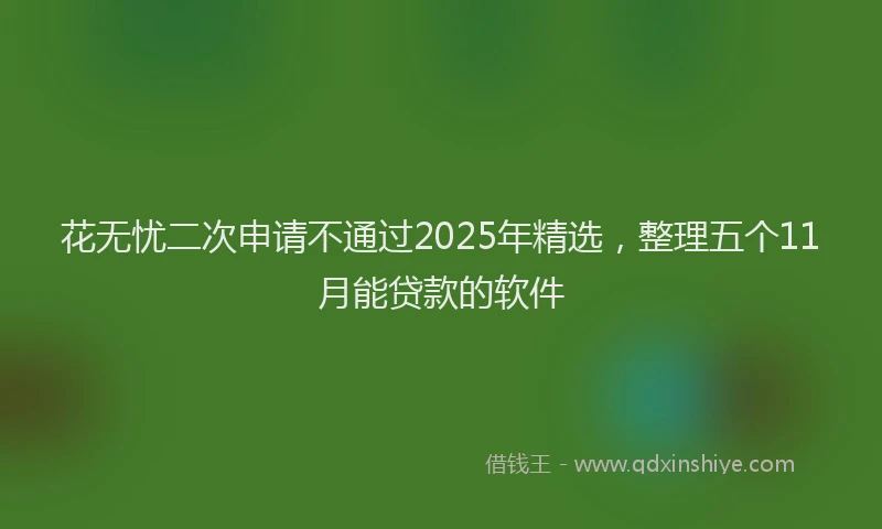 花无忧二次申请不通过2025年精选，整理五个11月能贷款的软件