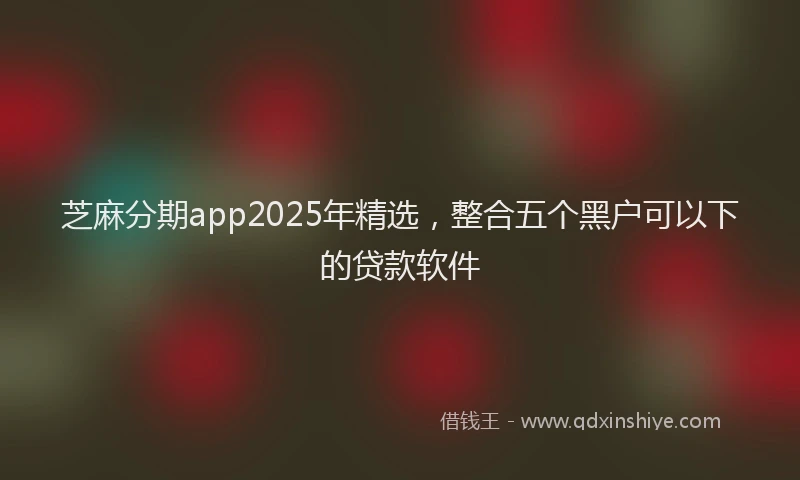 芝麻分期app2025年精选，整合五个黑户可以下的贷款软件