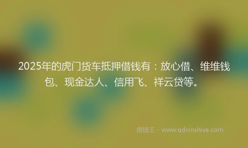 2025年的虎门货车抵押借钱有：放心借、维维钱包、现金达人、信用飞、祥云贷等。