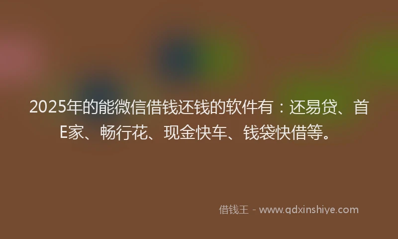 2025年的能微信借钱还钱的软件有：还易贷、首E家、畅行花、现金快车、钱袋快借等。