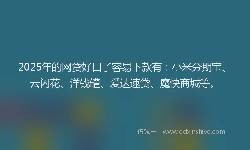 2025年的网贷好口子容易下款有：小米分期宝、云闪花、洋钱罐、爱达速贷、魔快商城等。