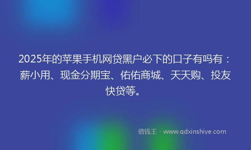 2025年的苹果手机网贷黑户必下的口子有吗有：薪小用、现金分期宝、佑佑商城、天天购、投友快贷等。