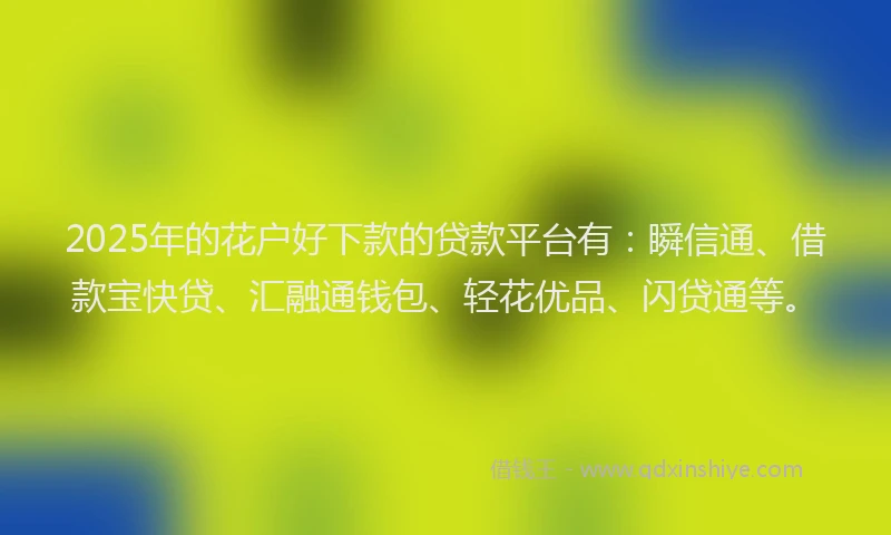 2025年的花户好下款的贷款平台有：瞬信通、借款宝快贷、汇融通钱包、轻花优品、闪贷通等。