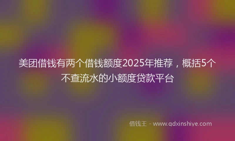 美团借钱有两个借钱额度2025年推荐，概括5个不查流水的小额度贷款平台