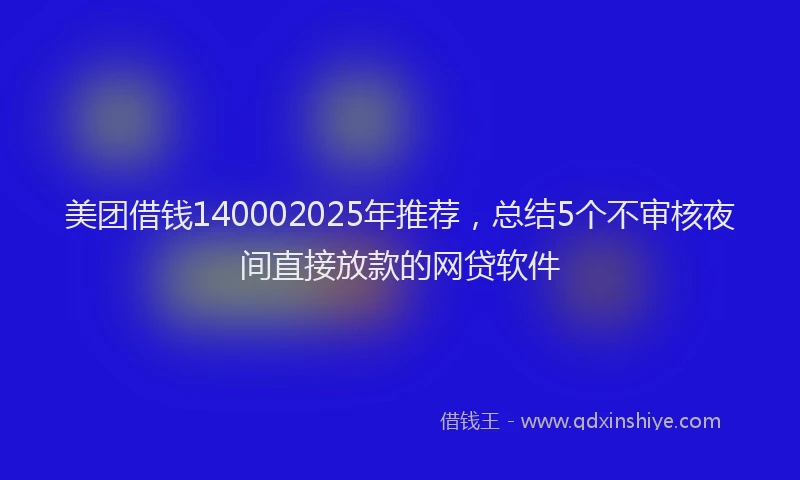 美团借钱140002025年推荐，总结5个不审核夜间直接放款的网贷软件