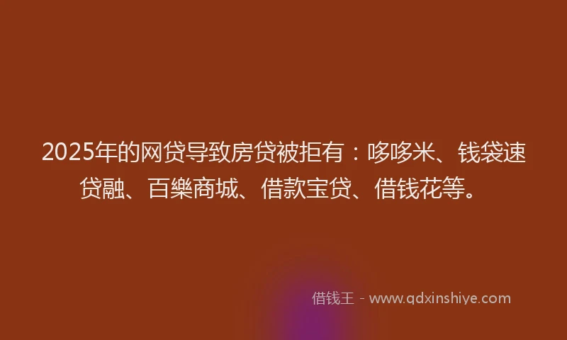 2025年的网贷导致房贷被拒有：哆哆米、钱袋速贷融、百樂商城、借款宝贷、借钱花等。