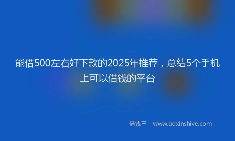能借500左右好下款的2025年推荐，总结5个手机上可以借钱的平台
