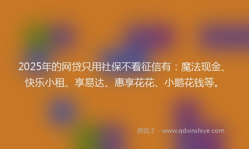 2025年的网贷只用社保不看征信有：魔法现金、快乐小租、享易达、惠享花花、小鹅花钱等。