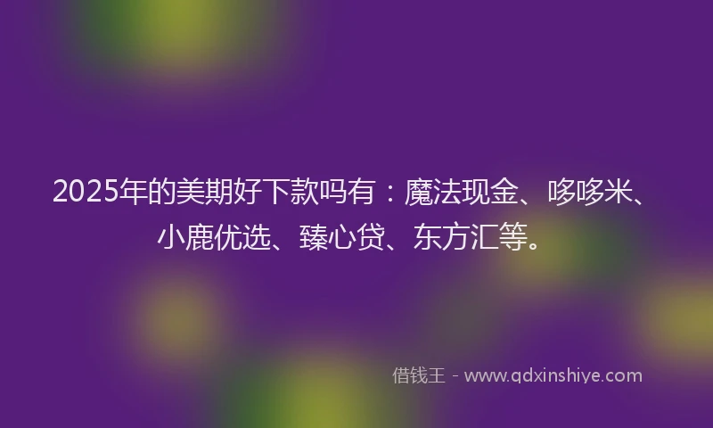 2025年的美期好下款吗有：魔法现金、哆哆米、小鹿优选、臻心贷、东方汇等。