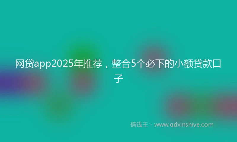 网贷app2025年推荐，整合5个必下的小额贷款口子