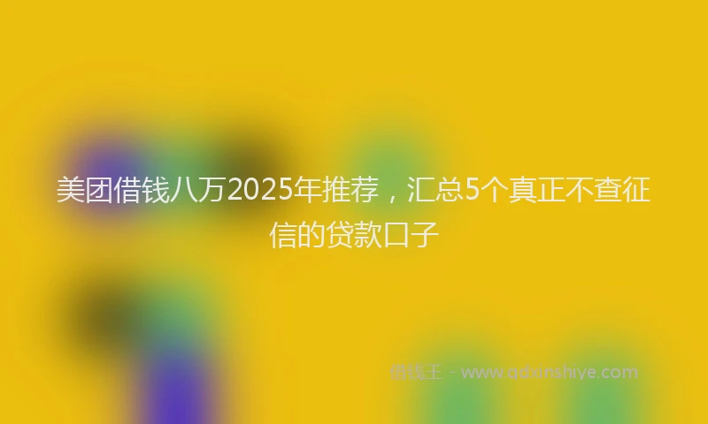 美团借钱八万2025年推荐，汇总5个真正不查征信的贷款口子