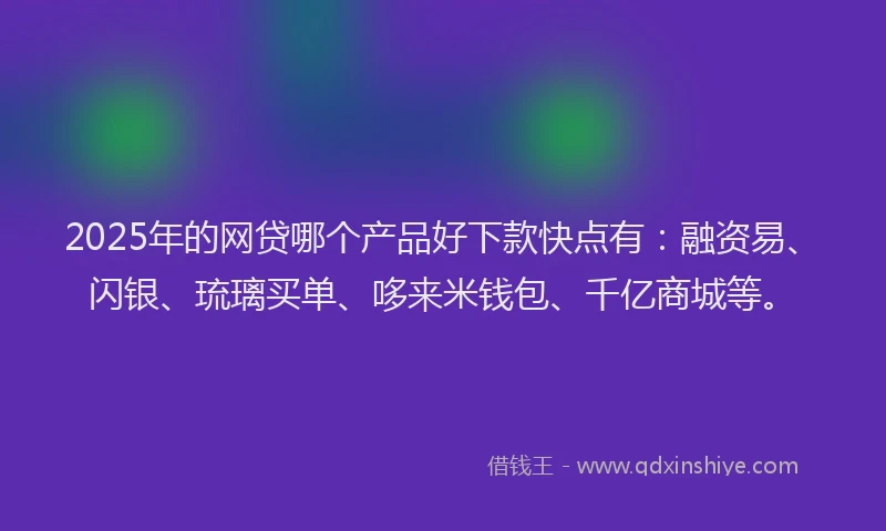 2025年的网贷哪个产品好下款快点有：融资易、闪银、琉璃买单、哆来米钱包、千亿商城等。