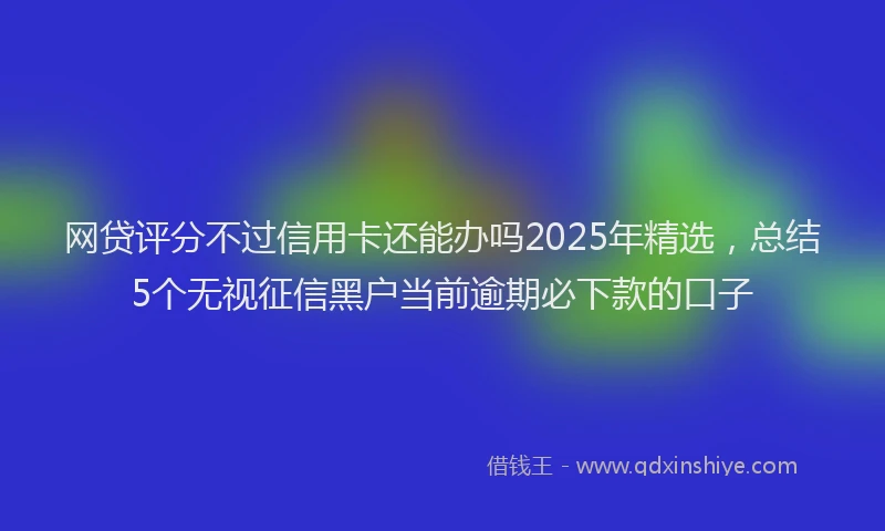 网贷评分不过信用卡还能办吗2025年精选，总结5个无视征信黑户当前逾期必下款的口子