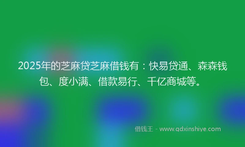 2025年的芝麻贷芝麻借钱有：快易贷通、森森钱包、度小满、借款易行、千亿商城等。