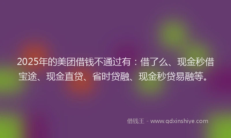 2025年的美团借钱不通过有：借了么、现金秒借宝途、现金直贷、省时贷融、现金秒贷易融等。