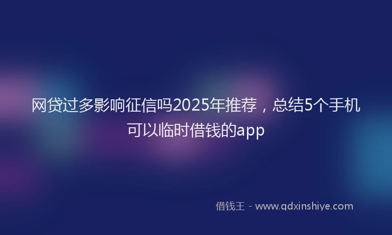 网贷过多影响征信吗2025年推荐，总结5个手机可以临时借钱的app