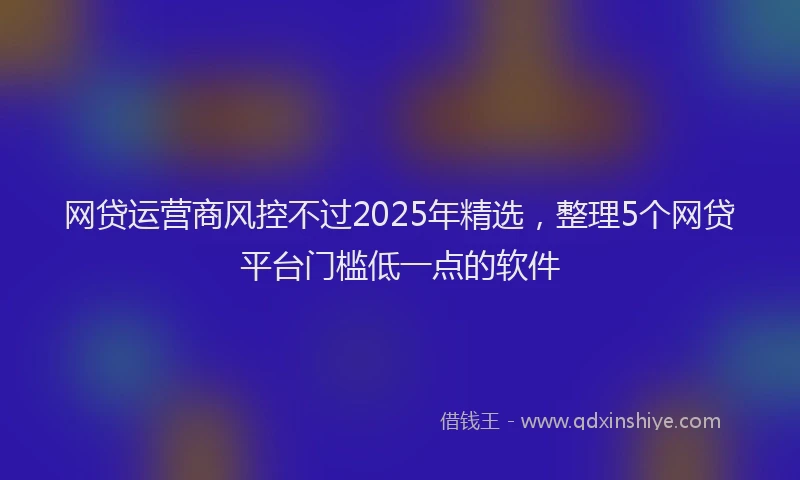 网贷运营商风控不过2025年精选，整理5个网贷平台门槛低一点的软件
