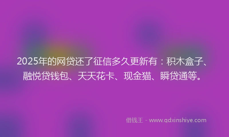 2025年的网贷还了征信多久更新有：积木盒子、融悦贷钱包、天天花卡、现金猫、瞬贷通等。