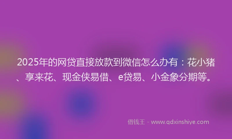 2025年的网贷直接放款到微信怎么办有：花小猪、享来花、现金侠易借、e贷易、小金象分期等。
