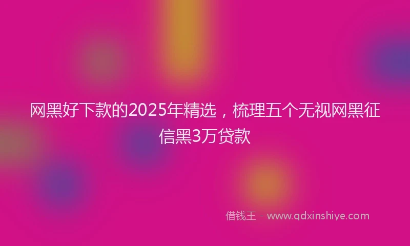 网黑好下款的2025年精选，梳理五个无视网黑征信黑3万贷款