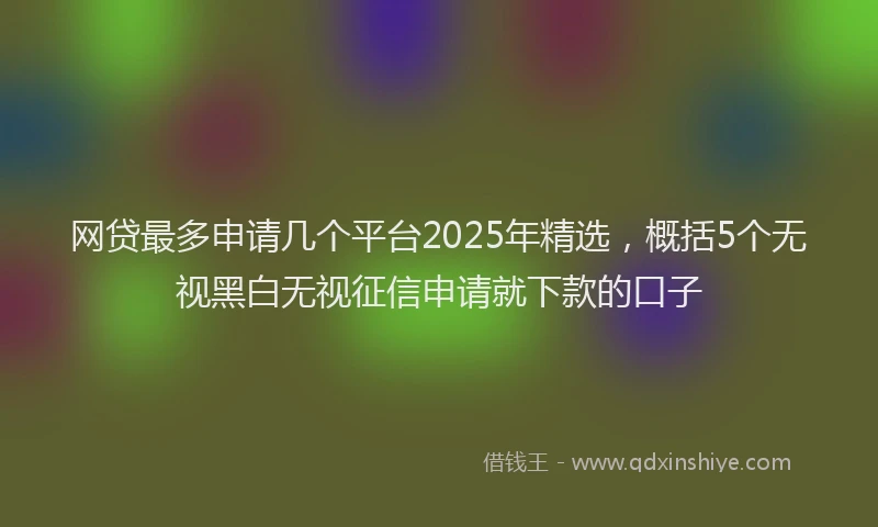 网贷最多申请几个平台2025年精选，概括5个无视黑白无视征信申请就下款的口子