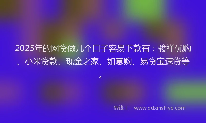 2025年的网贷做几个口子容易下款有：骏祥优购、小米贷款、现金之家、如意购、易贷宝速贷等。