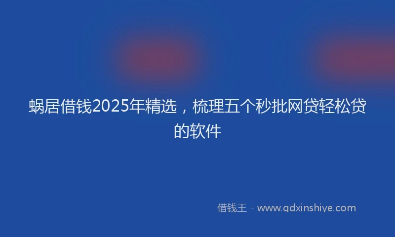 蜗居借钱2025年精选，梳理五个秒批网贷轻松贷的软件