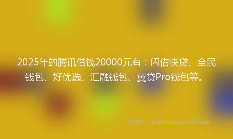 2025年的腾讯借钱20000元有：闪借快贷、全民钱包、好优选、汇融钱包、翼贷Pro钱包等。