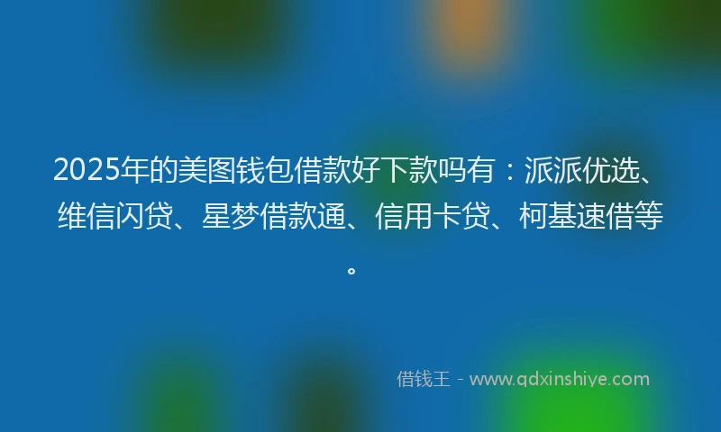 2025年的美图钱包借款好下款吗有：派派优选、维信闪贷、星梦借款通、信用卡贷、柯基速借等。