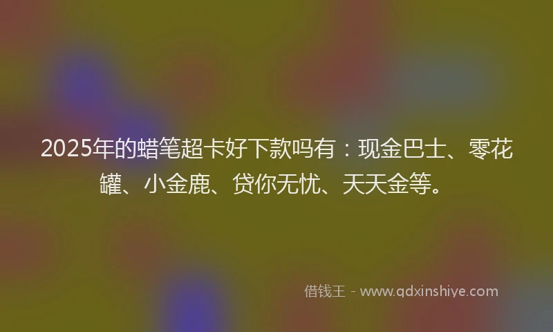 2025年的蜡笔超卡好下款吗有：现金巴士、零花罐、小金鹿、贷你无忧、天天金等。