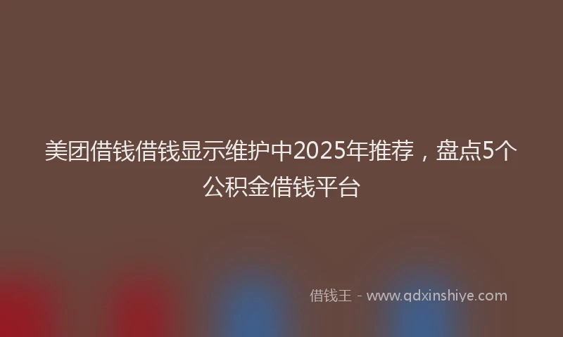 美团借钱借钱显示维护中2025年推荐，盘点5个公积金借钱平台