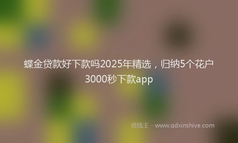 蝶金贷款好下款吗2025年精选，归纳5个花户3000秒下款app