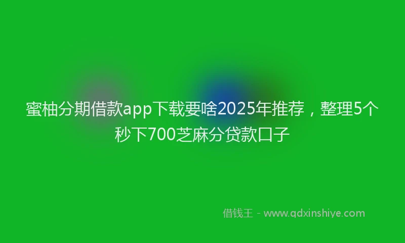 蜜柚分期借款app下载要啥2025年推荐，整理5个秒下700芝麻分贷款口子
