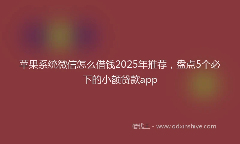 苹果系统微信怎么借钱2025年推荐，盘点5个必下的小额贷款app