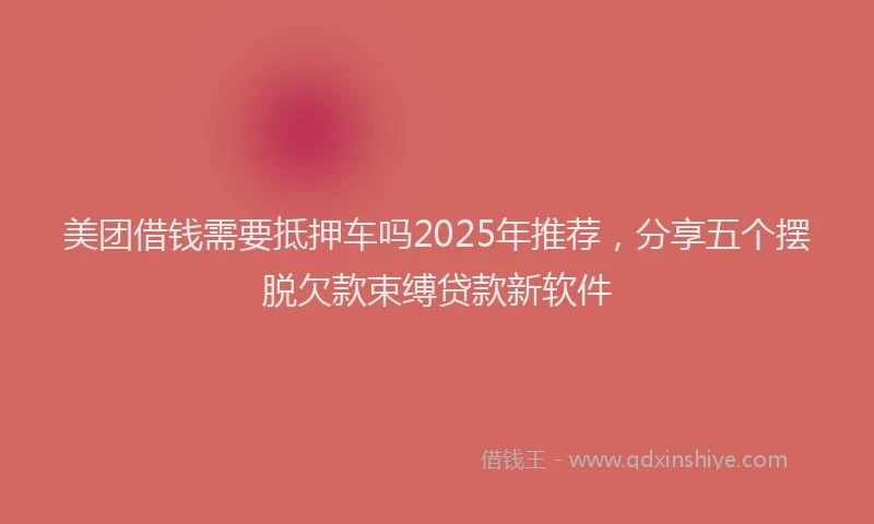 美团借钱需要抵押车吗2025年推荐，分享五个摆脱欠款束缚贷款新软件