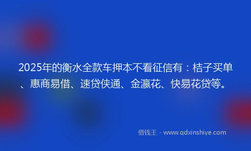 2025年的衡水全款车押本不看征信有：桔子买单、惠商易借、速贷侠通、金瀛花、快易花贷等。