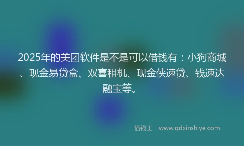2025年的美团软件是不是可以借钱有：小狗商城、现金易贷盒、双喜租机、现金侠速贷、钱速达融宝等。