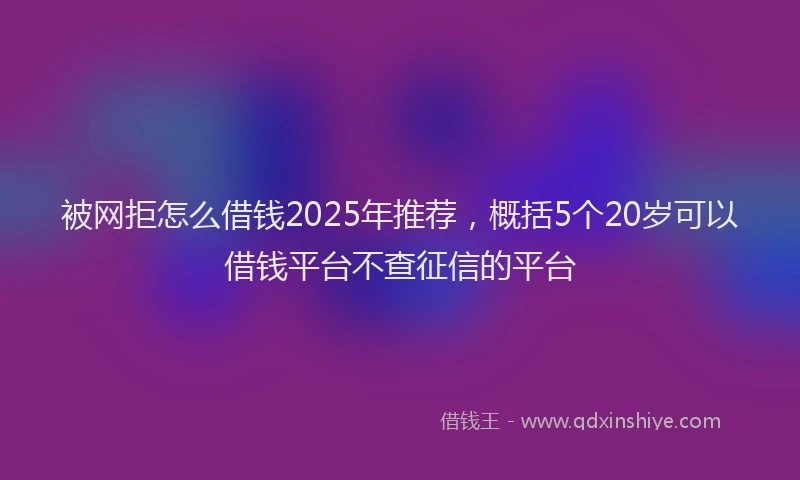 被网拒怎么借钱2025年推荐，概括5个20岁可以借钱平台不查征信的平台