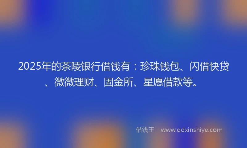 2025年的茶陵银行借钱有：珍珠钱包、闪借快贷、微微理财、固金所、星愿借款等。